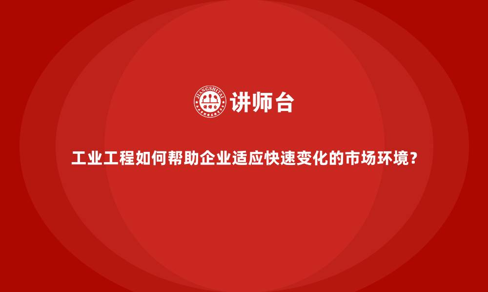 文章工业工程如何帮助企业适应快速变化的市场环境？的缩略图
