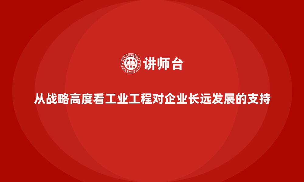 文章从战略高度看工业工程对企业长远发展的支持的缩略图