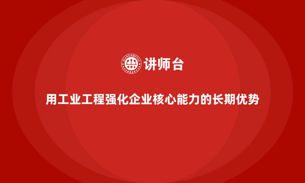 文章用工业工程强化企业核心能力的长期优势的缩略图