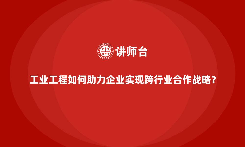文章工业工程如何助力企业实现跨行业合作战略？的缩略图
