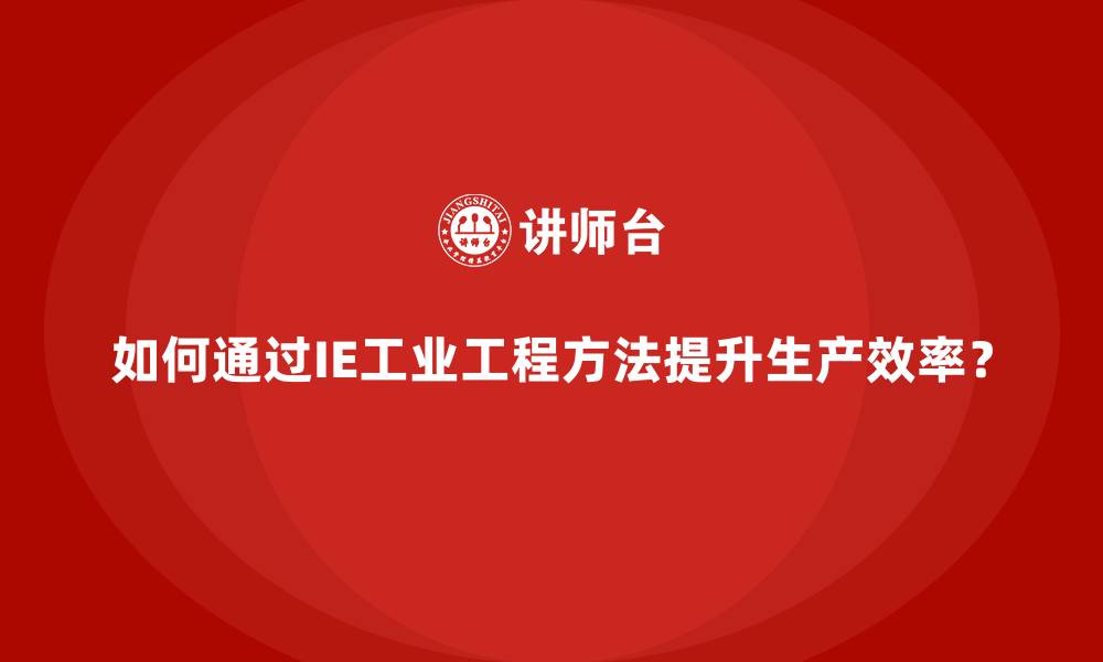 如何通过IE工业工程方法提升生产效率？