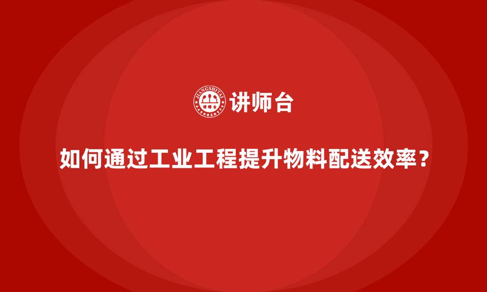 文章如何通过工业工程提升物料配送效率？的缩略图