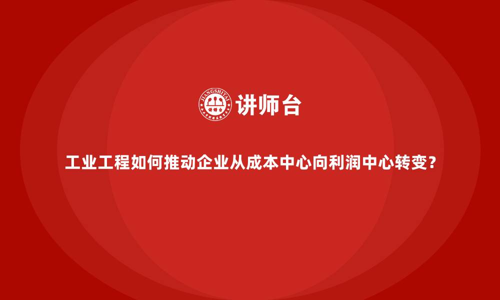 工业工程如何推动企业从成本中心向利润中心转变?