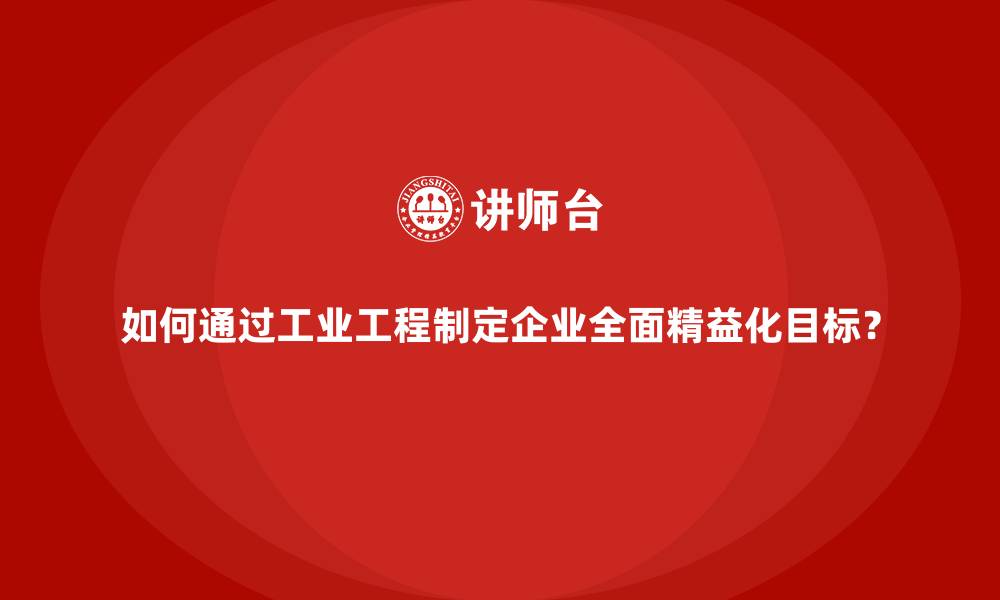 如何通过工业工程制定企业全面精益化目标?