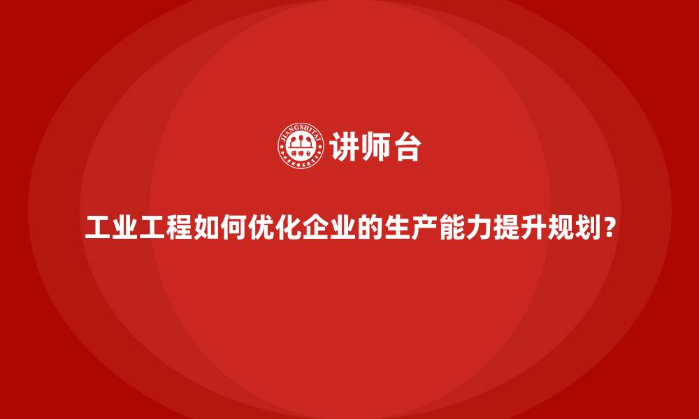 工业工程如何优化企业的生产能力提升规划?