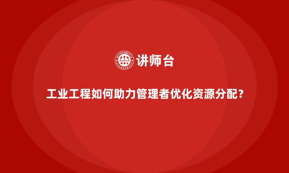 工业工程如何助力管理者优化资源分配？