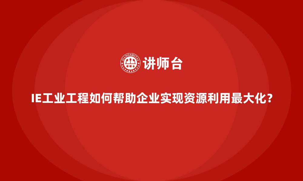 IE工业工程如何帮助企业实现资源利用最大化?