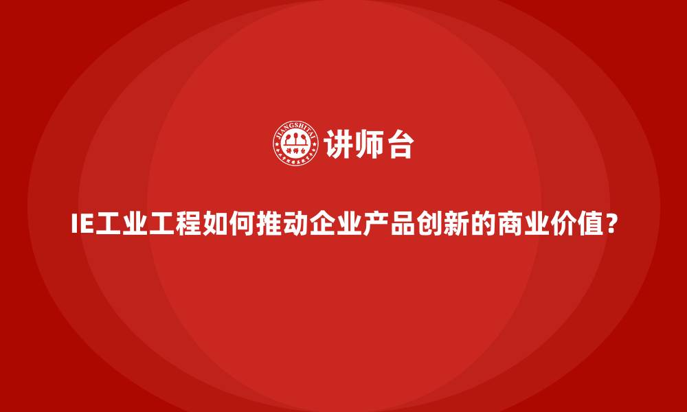 文章IE工业工程如何推动企业产品创新的商业价值？的缩略图