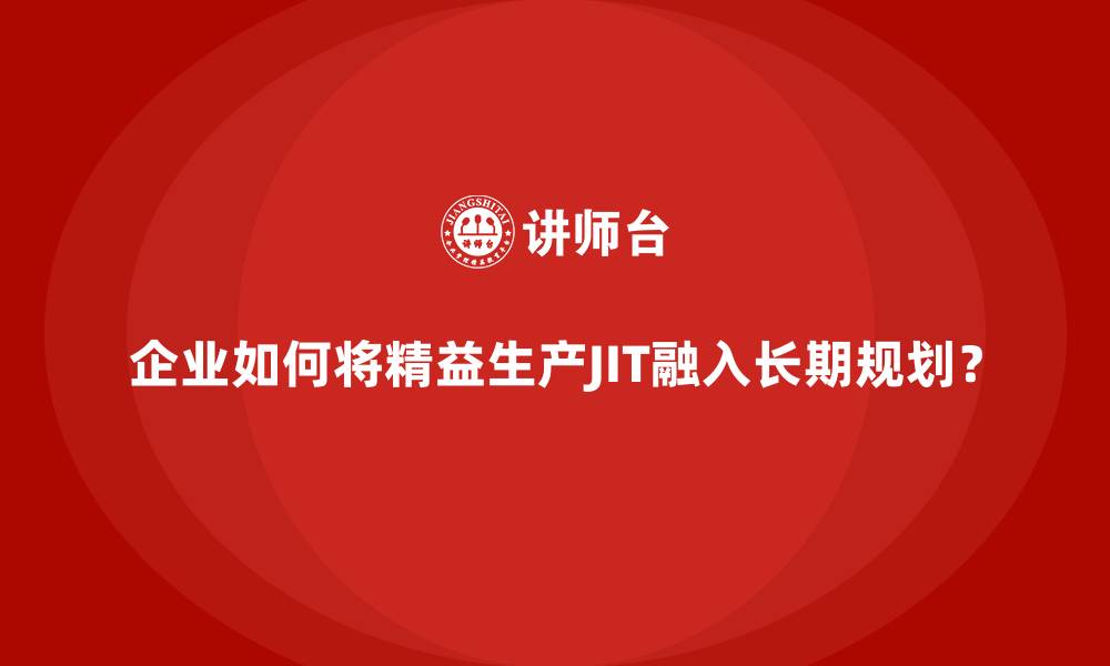 企业如何将精益生产JIT融入长期规划？