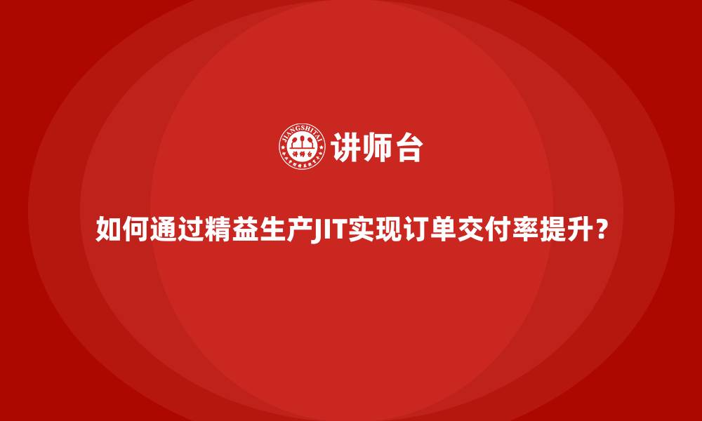 如何通过精益生产JIT实现订单交付率提升?