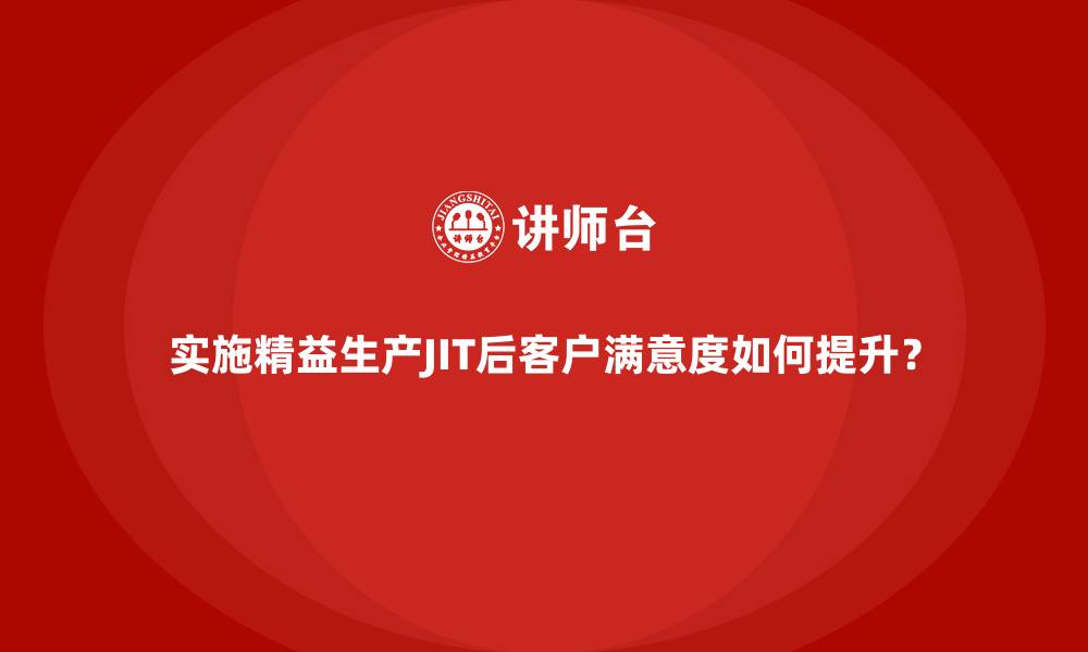 实施精益生产JIT后客户满意度如何提升？