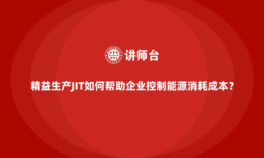 文章精益生产JIT如何帮助企业控制能源消耗成本？的缩略图