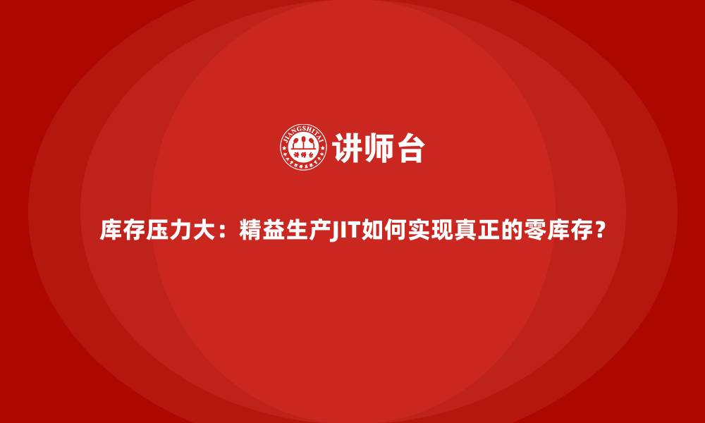 库存压力大:精益生产JIT如何实现真正的零库存?
