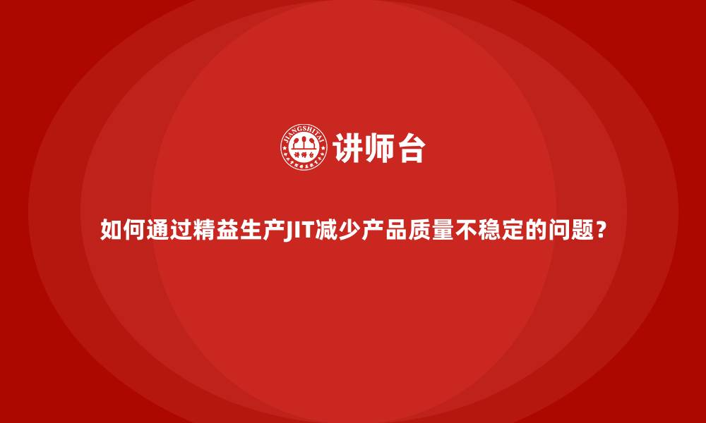 如何通过精益生产JIT减少产品质量不稳定的问题?