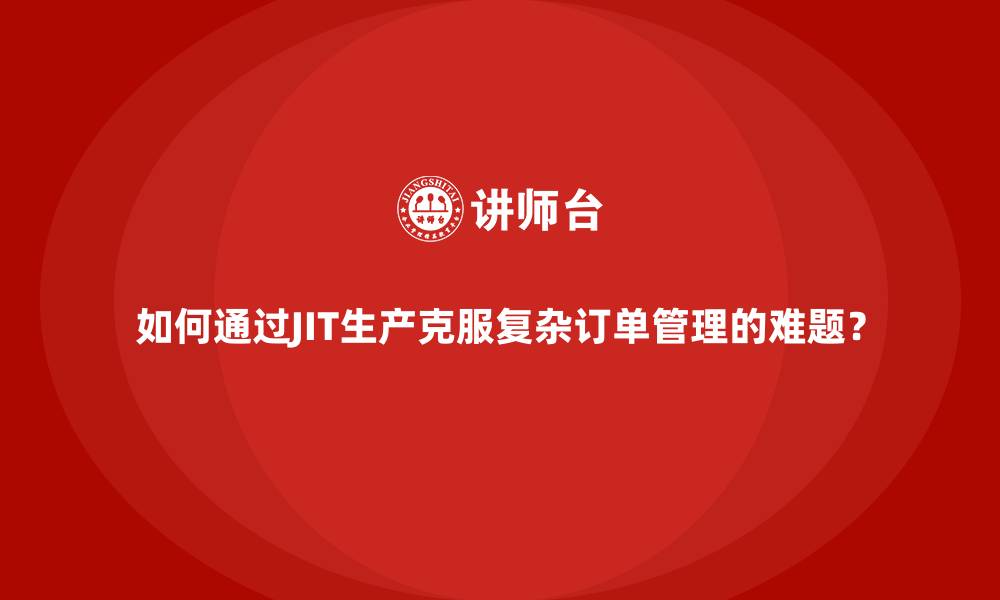 如何通过JIT生产克服复杂订单管理的难题?