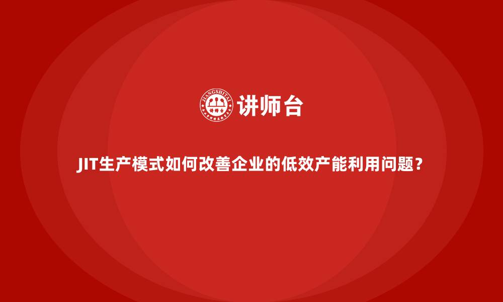 JIT生产模式如何改善企业的低效产能利用问题?