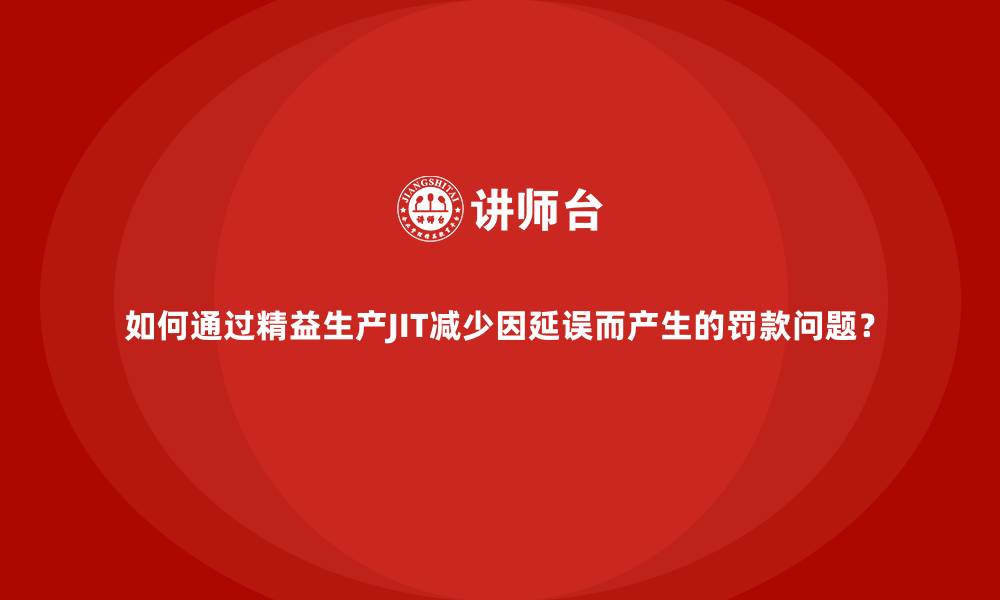如何通过精益生产JIT减少因延误而产生的罚款问题?