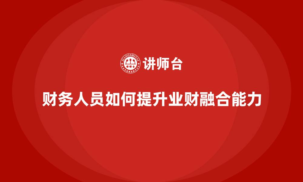 文章财务人员如何提升业财融合能力的缩略图
