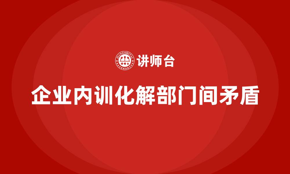 文章企业内训中如何应对不同部门间的矛盾？的缩略图
