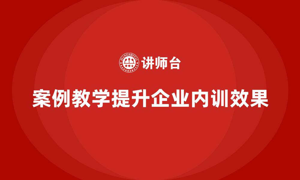 文章如何通过案例教学提升企业内训效果？的缩略图