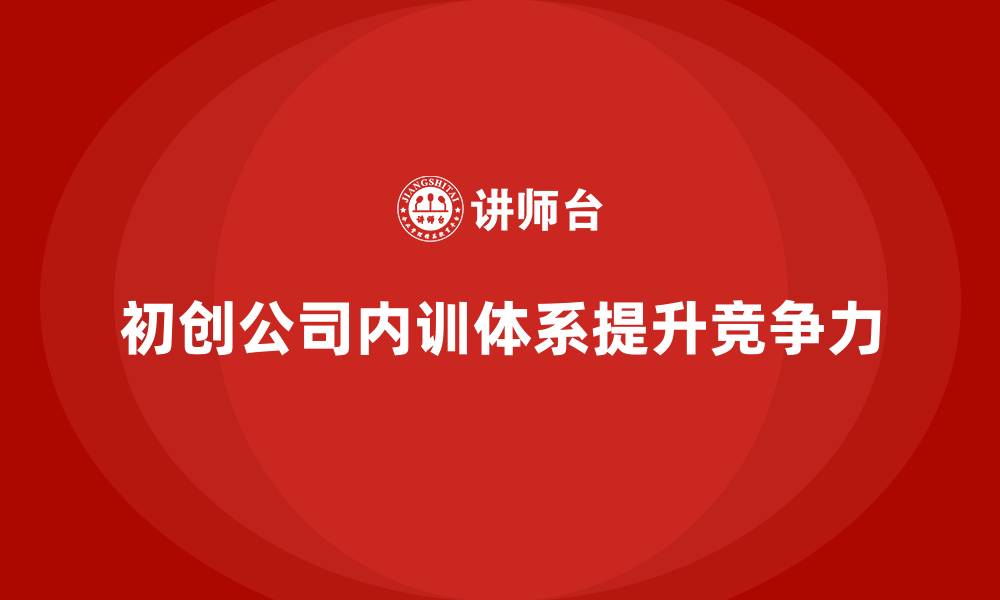 文章初创公司如何构建基础企业内训体系？的缩略图