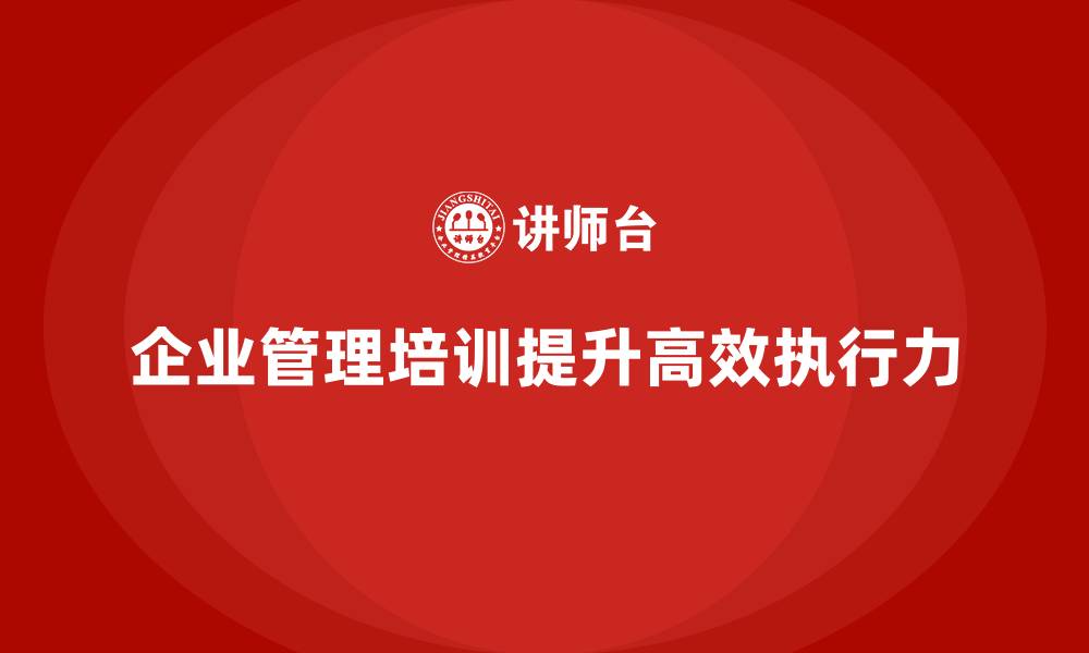 文章企业管理培训如何让团队从&ldquo;执行&rdquo;迈向&ldquo;高效执行&rdquo;？的缩略图