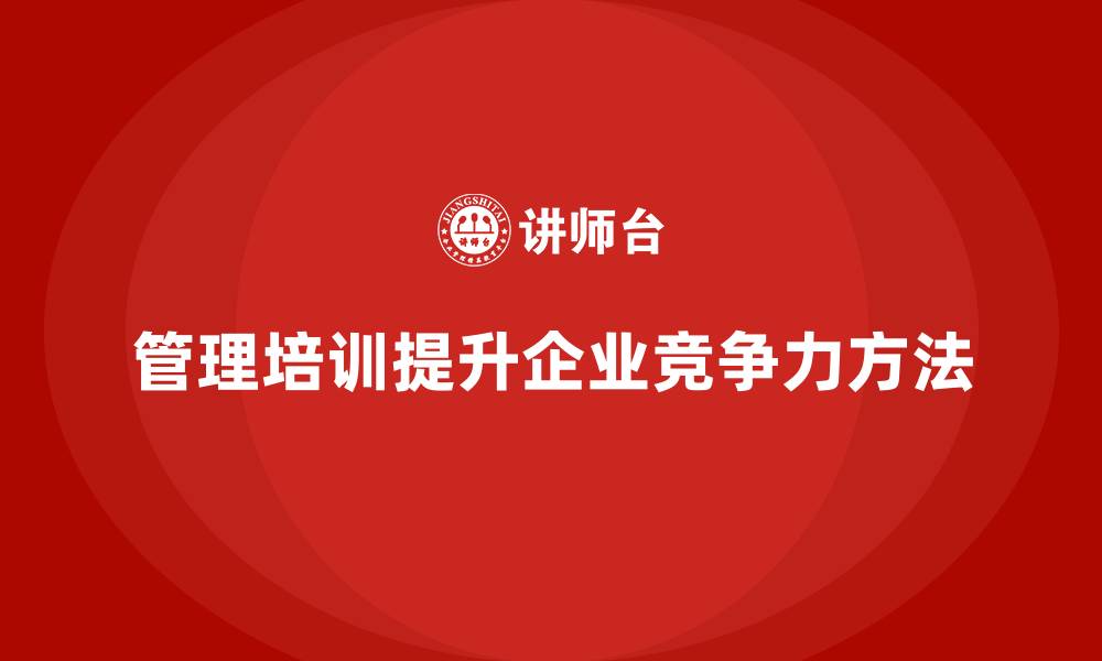 文章通过企业管理培训提升企业整体竞争力的关键方法的缩略图