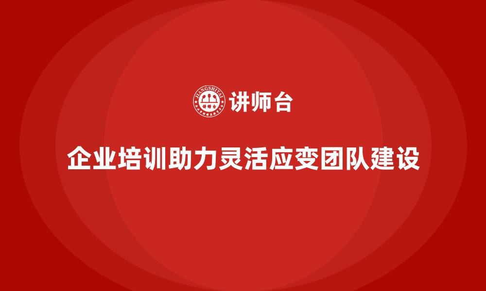 文章企业培训如何帮助企业建立灵活应变的团队？的缩略图