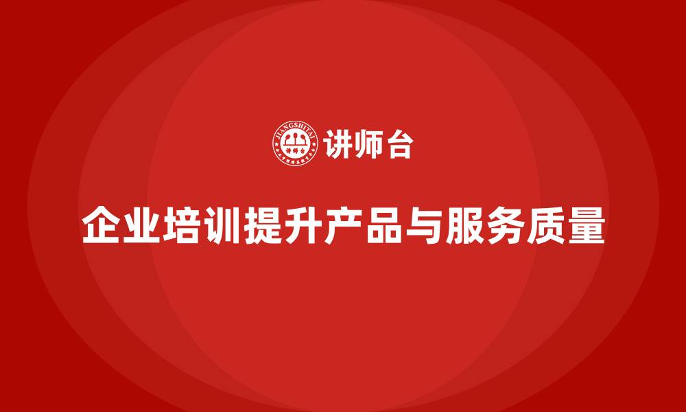 文章企业培训如何促进产品与服务质量的全面提升？的缩略图