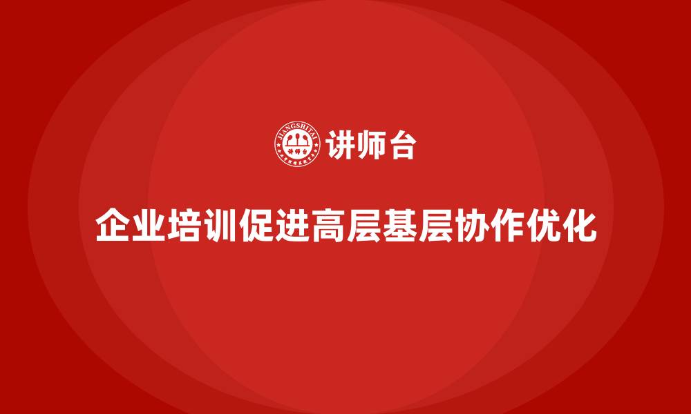 企业培训促进高层基层协作优化
