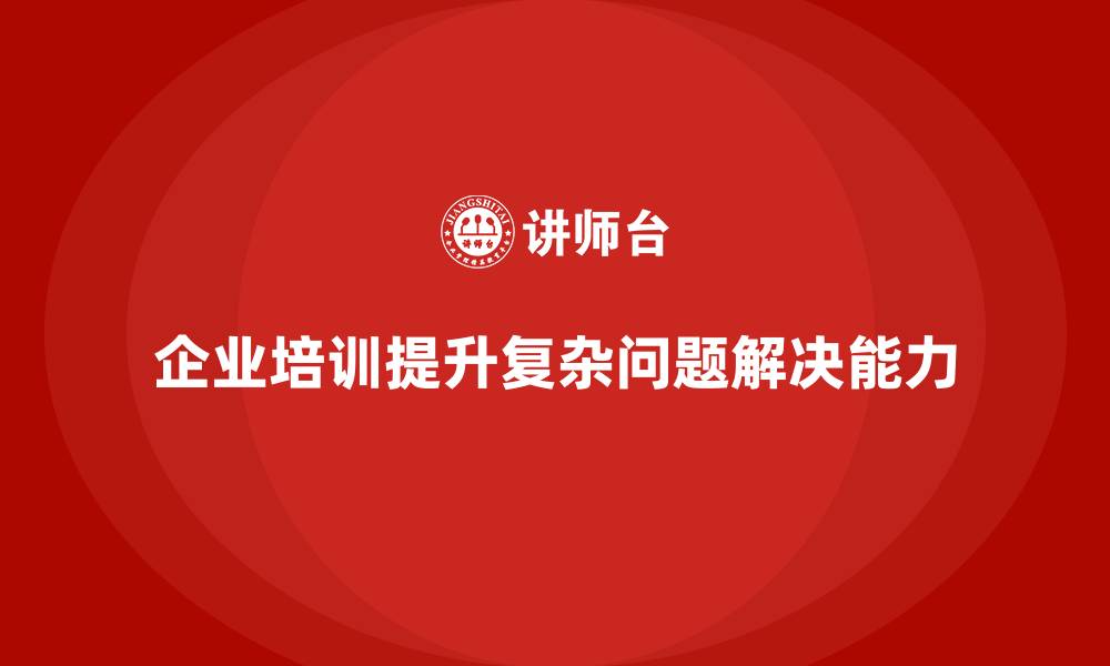 文章企业培训如何提高企业解决复杂问题的能力？的缩略图