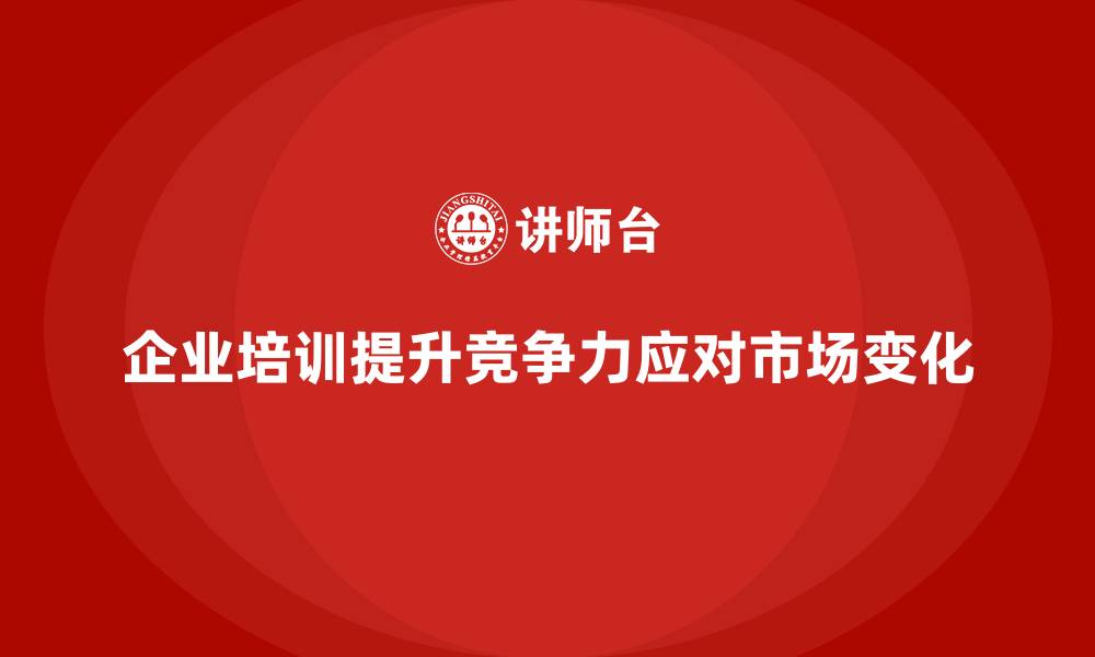 文章企业培训如何帮助企业在快速变化的市场环境中保持竞争力？的缩略图