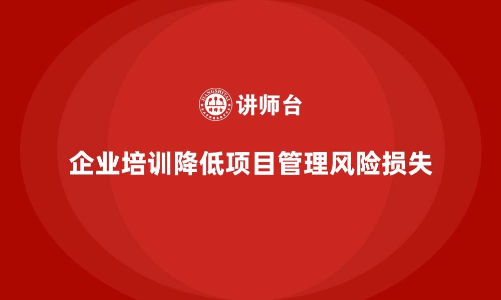 文章企业培训如何帮助企业减少项目管理中的风险和损失？的缩略图