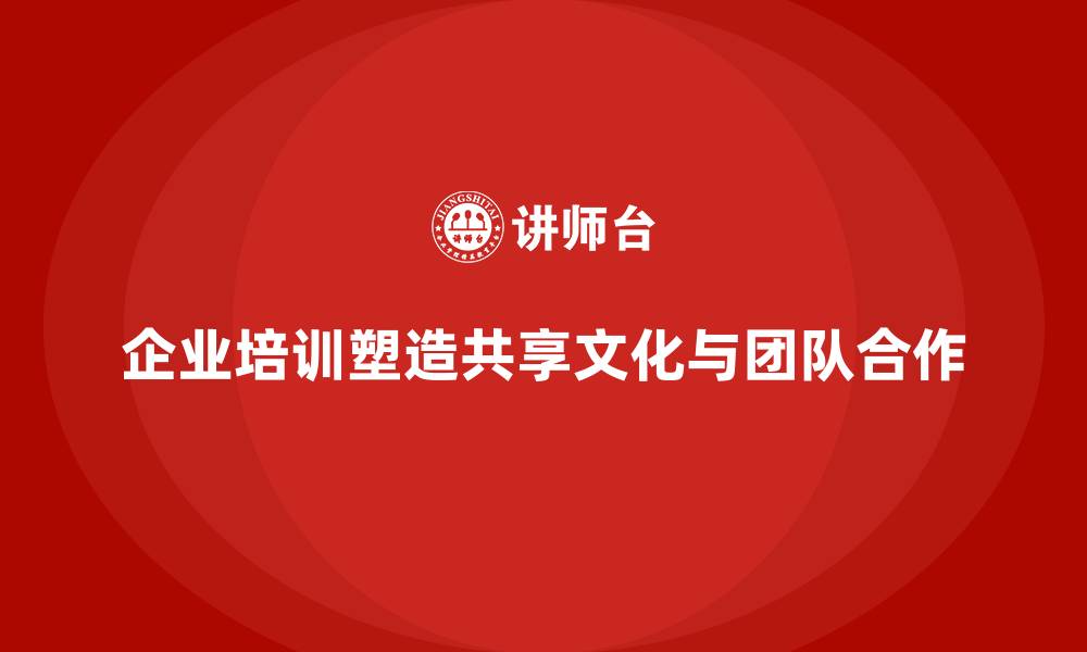 企业培训塑造共享文化与团队合作