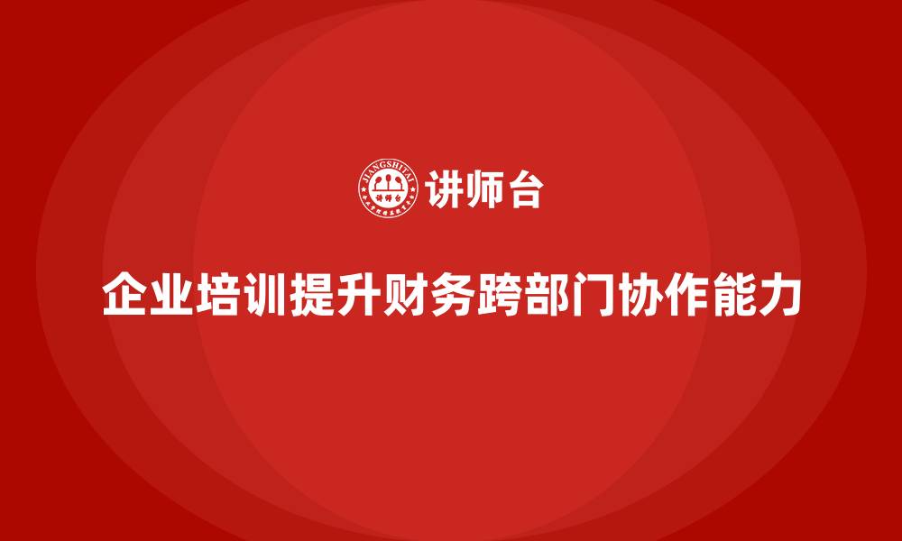 文章企业培训如何帮助企业提高财务团队的跨部门合作能力？的缩略图