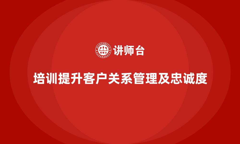 文章企业培训如何帮助企业强化客户关系管理，增加客户忠诚度？的缩略图