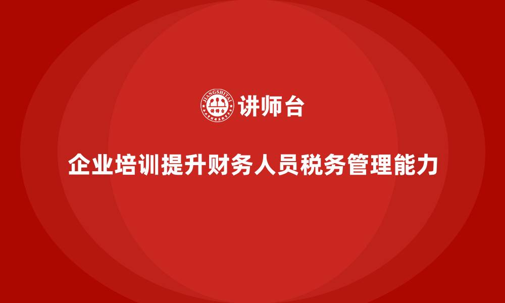 企业培训提升财务人员税务管理能力