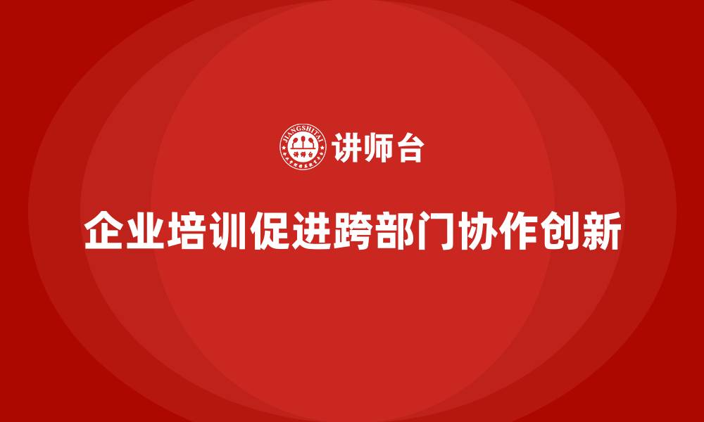 文章企业培训促进跨部门协作的缩略图