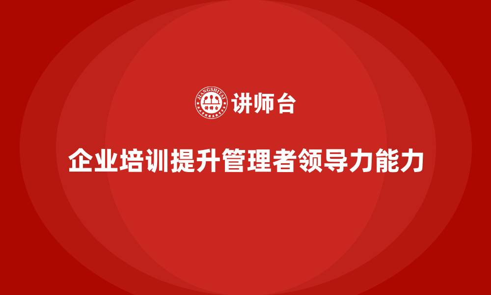 文章企业培训助力管理者提升领导力的缩略图