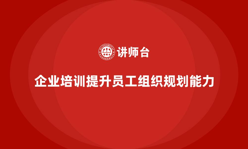 文章企业培训提升员工的组织与规划能力的缩略图