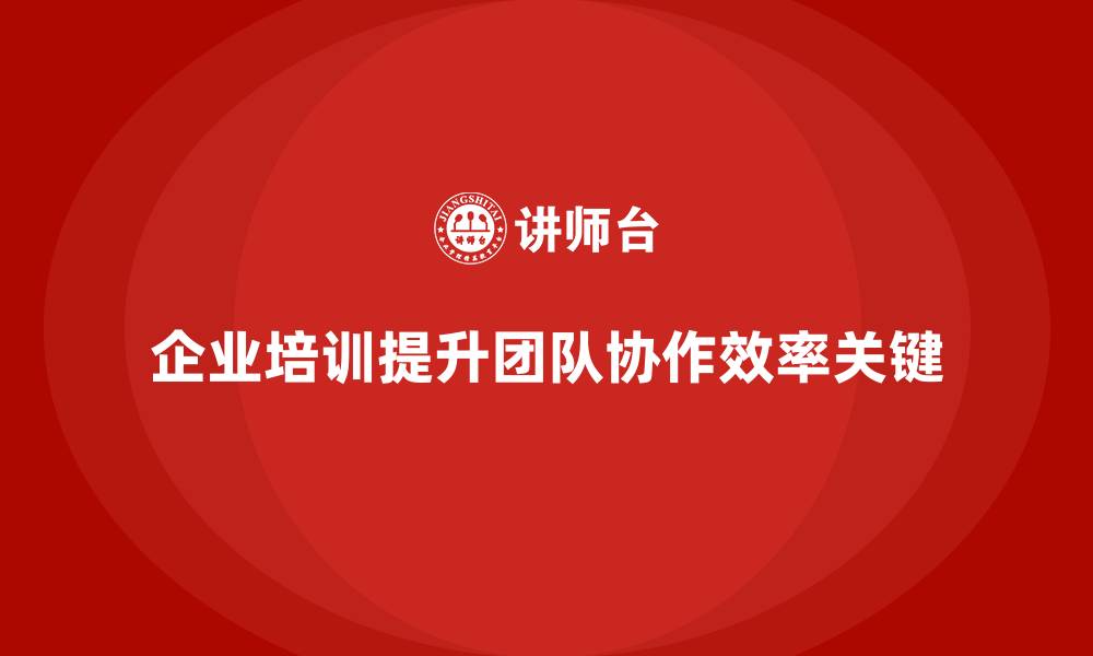 企业培训提升团队协作效率关键