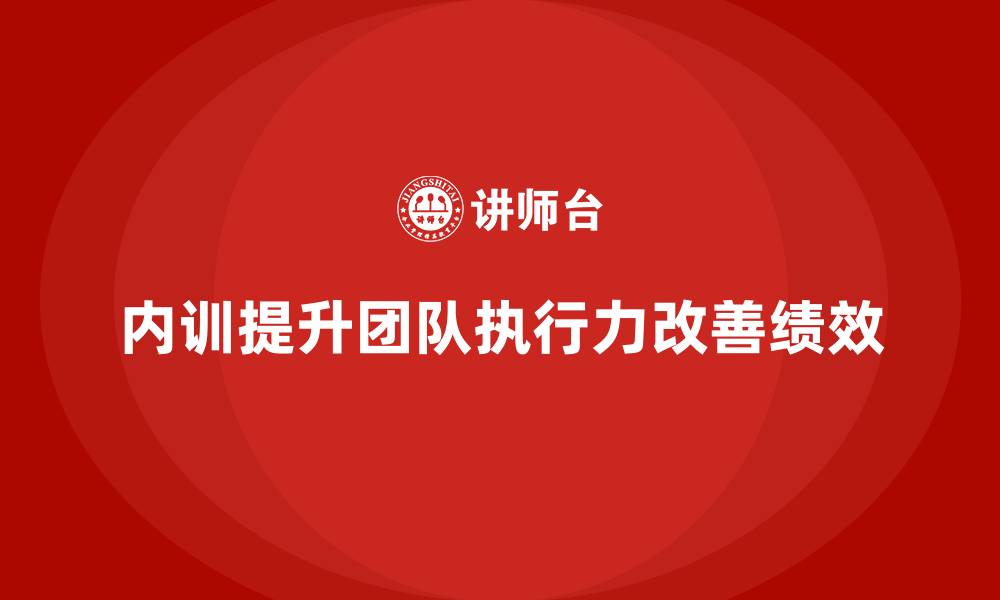 文章企业内训课程：执行力差的团队如何扭转局面的缩略图