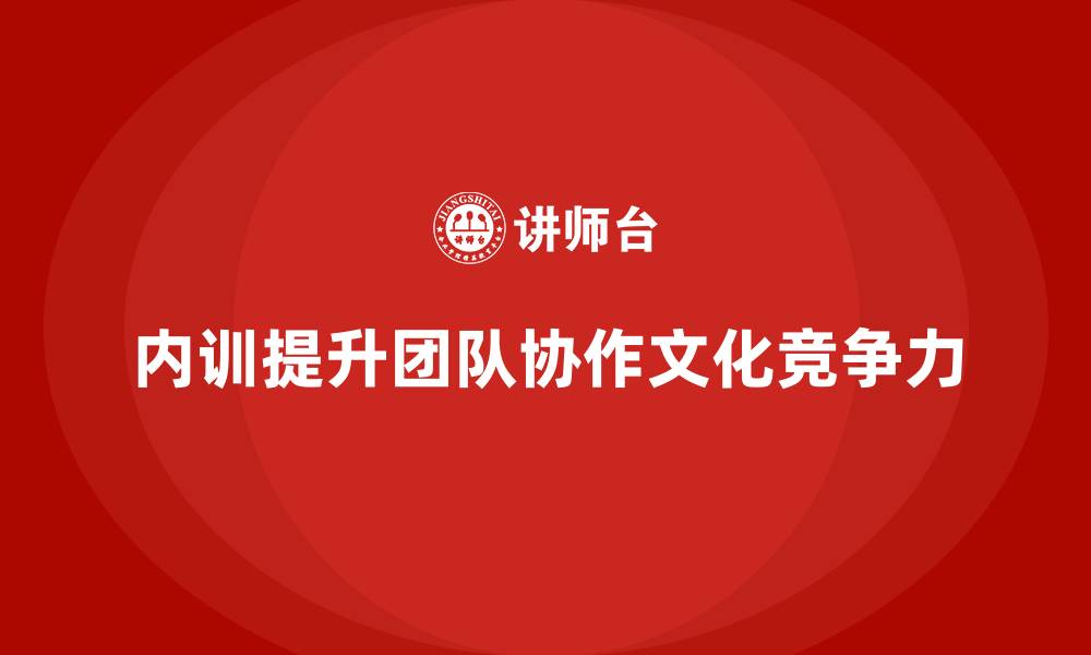 文章企业内训课程在团队协作文化中的核心作用的缩略图