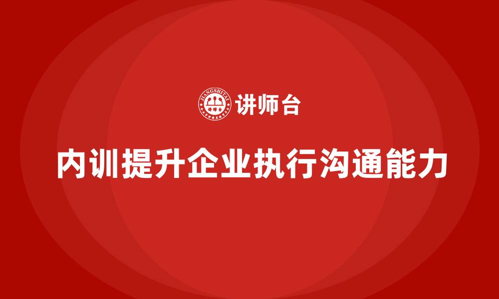 内训提升企业执行沟通能力