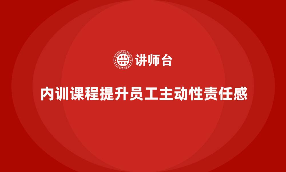 文章企业内训课程助力员工提升工作主动性和责任感的缩略图