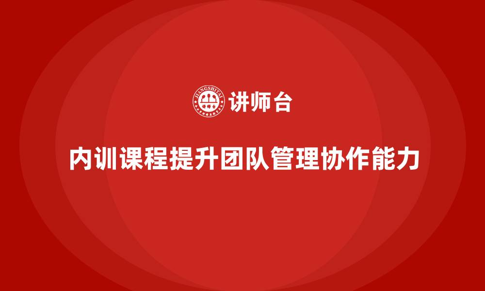 文章企业内训课程如何助力提升团队管理和协作能力的缩略图