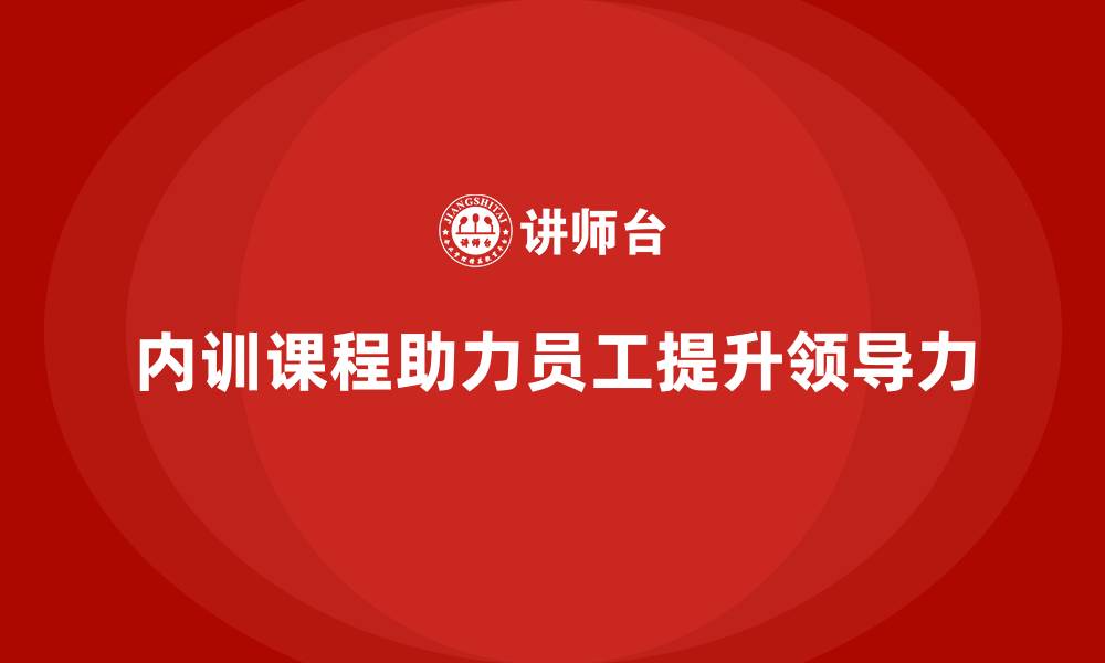 文章企业内训课程如何帮助提升员工的领导力与管理技巧的缩略图