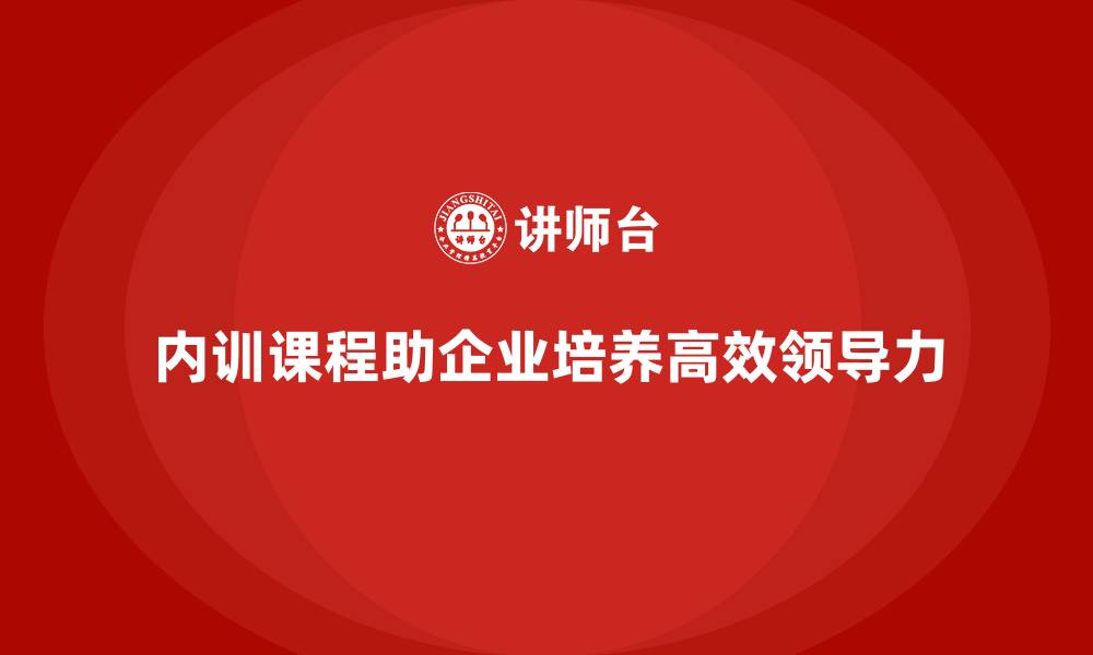 文章企业内训课程如何帮助企业培养高效的领导团队的缩略图