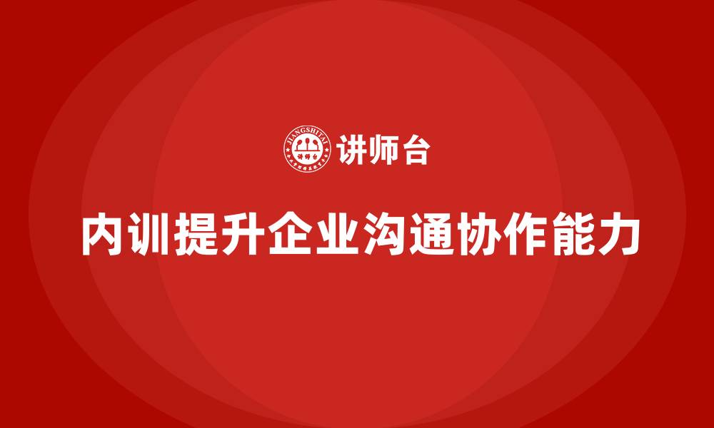 文章企业内训课程如何提高团队的沟通能力和协作能力的缩略图