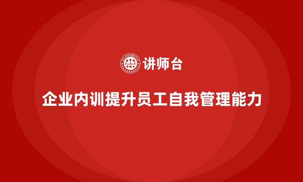 文章企业内训课程如何帮助企业提升员工的自我管理能力的缩略图